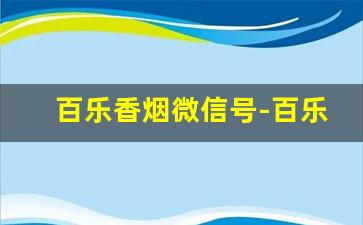 百乐香烟微信号-百乐烟在哪个平台