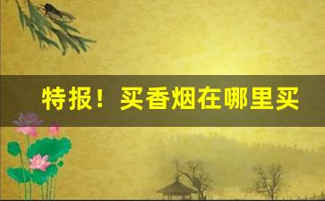 特报！买香烟在哪里买比较好“才学兼优”