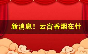 新消息！云宵香烟在什么地方可以买到“两手空空”