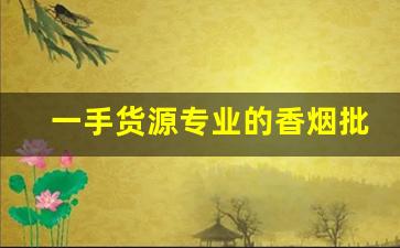 一手货源专业的香烟批发平台-批发烟在哪里批发最新优惠