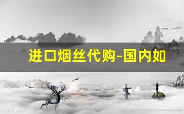 进口烟丝代购-国内如何买到进口烟丝