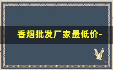 香烟批发厂家最低价-香烟供货商价格表