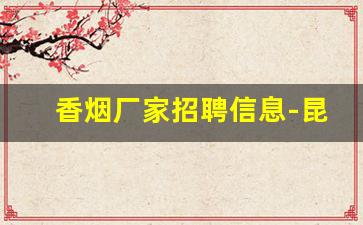 香烟厂家招聘信息-昆明烟厂招聘联系方式