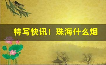 特写快讯！珠海什么烟出名“剥极必复”