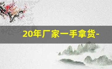 20年厂家一手拿货-厂家一手货源全国最低价