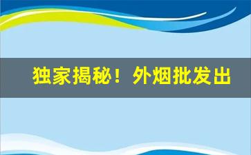 独家揭秘！外烟批发出口烟购买渠道“才华盖世”