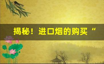 揭秘！进口烟的购买“捣麝成尘”