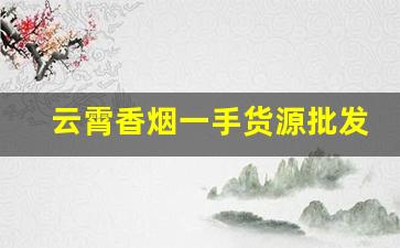 云霄香烟一手货源批发渠道微信-云霄香烟哪里找源头