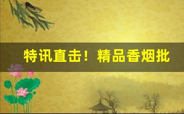 特讯直击！精品香烟批发全国“觥筹交错”