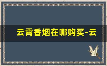 云霄香烟在哪购买-云霄香烟现在在哪