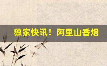 独家快讯！阿里山香烟爆珠多少钱一盒“方以类聚”