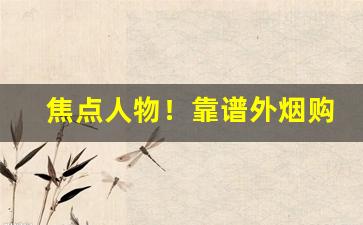 焦点人物！靠谱外烟购买渠道有哪些正规烟草专卖店“旦暮入地”