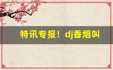 特讯专报！dj香烟叫什么名字“颠三倒四”
