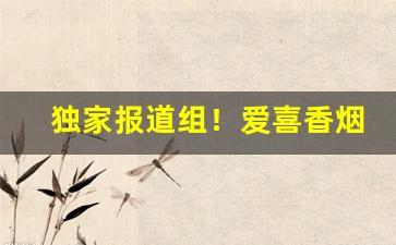 独家报道组！爱喜香烟哪里买“掉舌鼓唇”