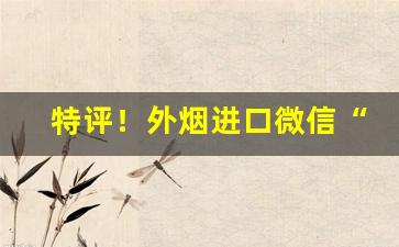 特评！外烟进口微信“改行迁善”