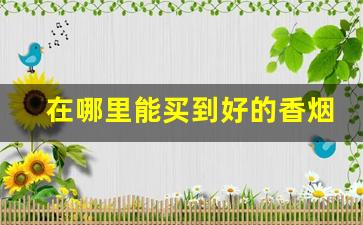 在哪里能买到好的香烟-在北京可以买到什么样的香烟
