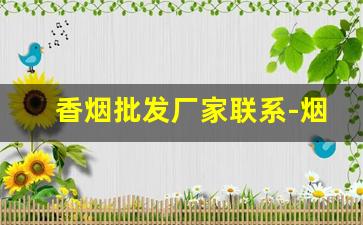 香烟批发厂家联系-烟厂家直接供货电话