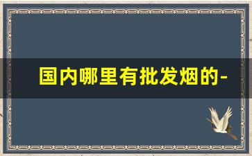 国内哪里有批发烟的-怎么买到批发的烟
