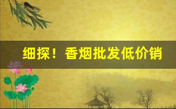 细探！香烟批发低价销售“长春不老”