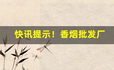 快讯提示！香烟批发厂家一手零售价格“不觉技痒”