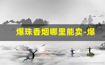 爆珠香烟哪里能卖-爆珠香烟市场上能买到