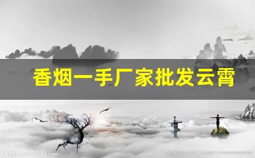香烟一手厂家批发云霄货源-云霄烟在哪里有厂家直供