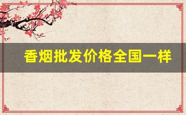 香烟批发价格全国一样吗-香烟全国会不会统一价格