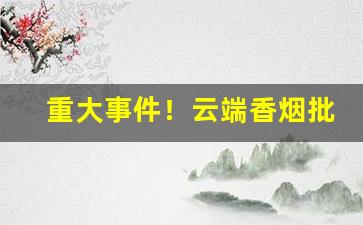 重大事件！云端香烟批发多少钱一条“凤凰来仪”