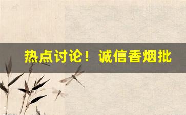热点讨论！诚信香烟批发贸易“带情阅读”