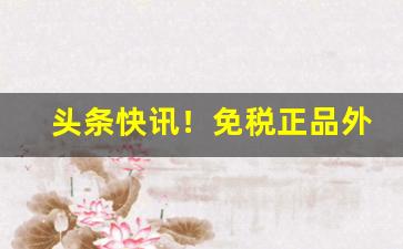 头条快讯！免税正品外烟微商货源“风平浪静”