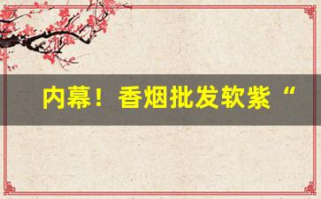 内幕！香烟批发软紫“不以为奇”