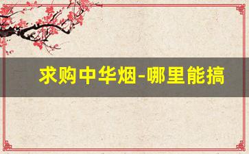 求购中华烟-哪里能搞到中华烟