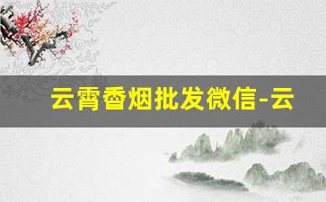 云霄稥烟批发微信-云霄烟批发店宽窄