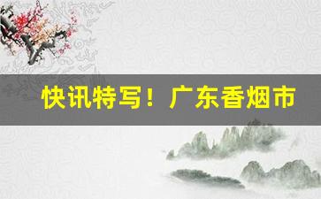 快讯特写！广东香烟市场低价批发“不近人情”