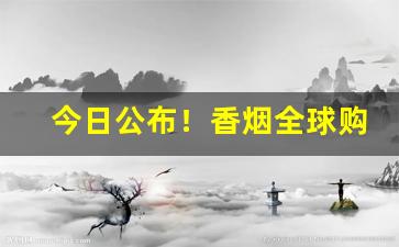 今日公布！香烟全球购“登锋履刃”