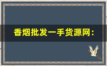 香烟批发一手货源网：优选品质佳-香烟哪里找价格低质量好的