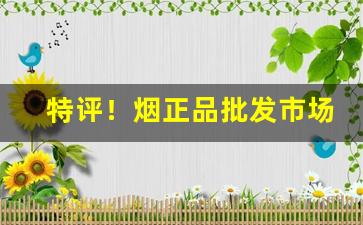 特评！烟正品批发市场“当面错过”