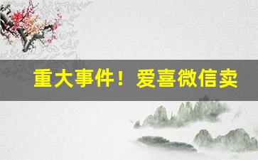 重大事件！爱喜微信卖家“鞭不及腹”