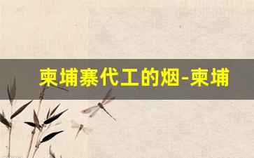 柬埔寨代工的烟-柬埔寨有哪些牌子的烟