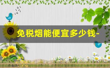 免税烟能便宜多少钱-免税烟是什么烟为什么那么便宜