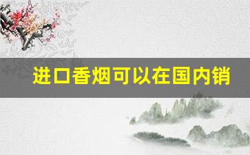 进口香烟可以在国内销售吗-出口的香烟和国内的一样吗