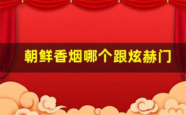 朝鲜香烟哪个跟炫赫门差不多