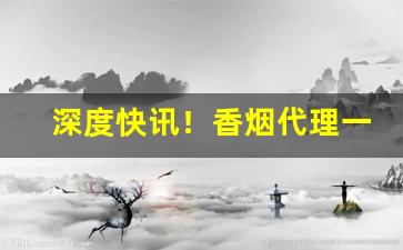 深度快讯！香烟代理一手货源厂商“傲睨一世”