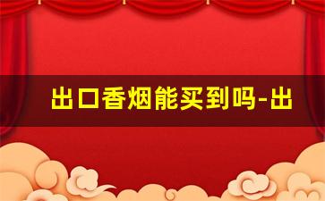 出口香烟能买到吗-出口香烟是什么样子的