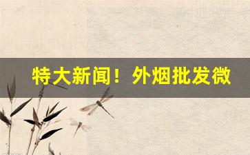 特大新闻！外烟批发微信货到付款服务一流“多言或中”