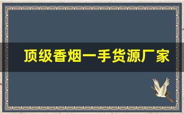 顶级香烟一手货源厂家直销-加工香烟一箱价格