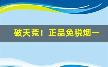 破天荒！正品免税烟一手货源货到付款“高情逸态”