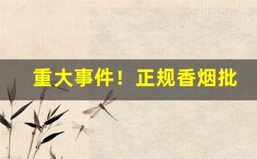 重大事件！正规香烟批发厂家货“反裘伤皮”