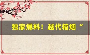 独家爆料！越代箱烟“奋勇争先”