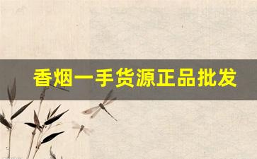 香烟一手货源正品批发商：买烟联系方式微信-批发香烟哪里便宜